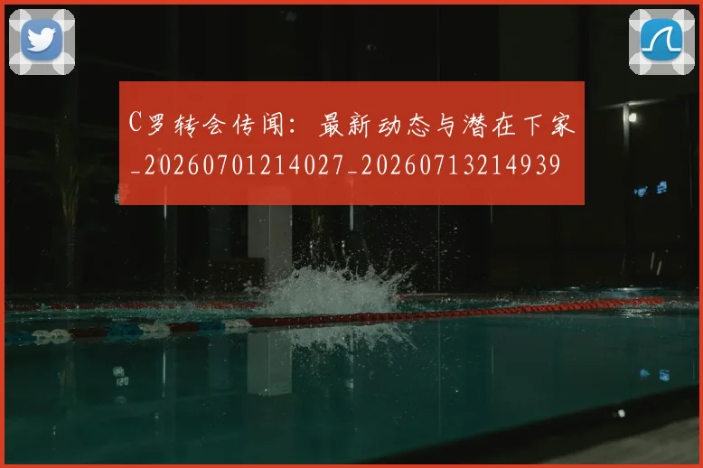 C罗转会传闻:最新动态与潜在下家_20260701214027_20260713214939